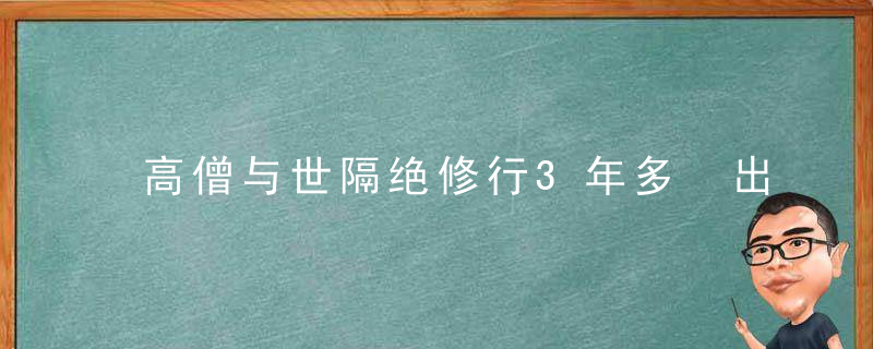 高僧与世隔绝修行3年多 出洞后村民排队瞻仰